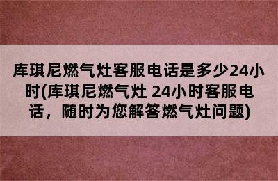 库琪尼燃气灶客服电话是多少24小时(库琪尼燃气灶 24小时客服电话，随时为您解答燃气灶问题)